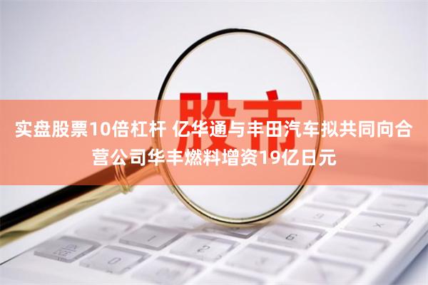 实盘股票10倍杠杆 亿华通与丰田汽车拟共同向合营公司华丰燃料