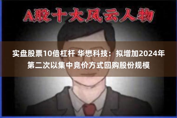 实盘股票10倍杠杆 华懋科技：拟增加2024年第二次以集中竞