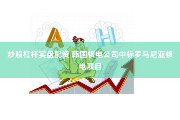 炒股杠杆实盘配资 韩国核电公司中标罗马尼亚核电项目