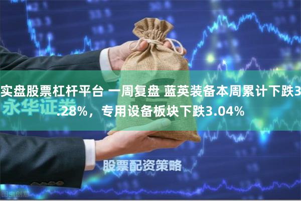 实盘股票杠杆平台 一周复盘 蓝英装备本周累计下跌3.28%，