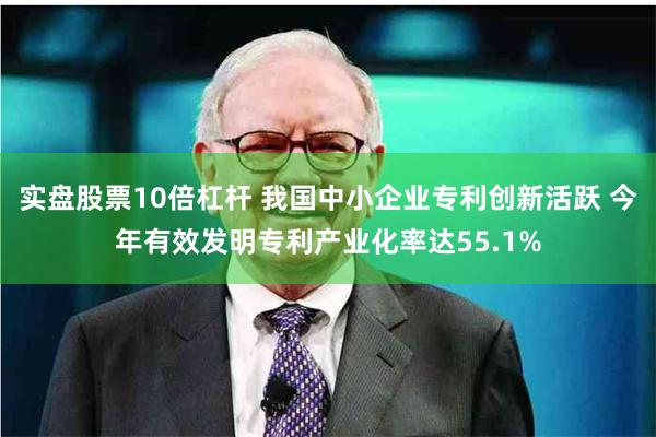 实盘股票10倍杠杆 我国中小企业专利创新活跃 今年有效发明专