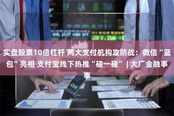 实盘股票10倍杠杆 两大支付机构攻防战：微信“蓝包”亮相 支