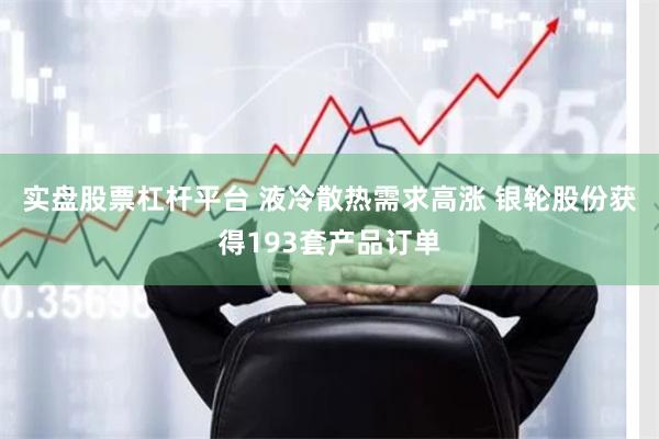 实盘股票杠杆平台 液冷散热需求高涨 银轮股份获得193套产品