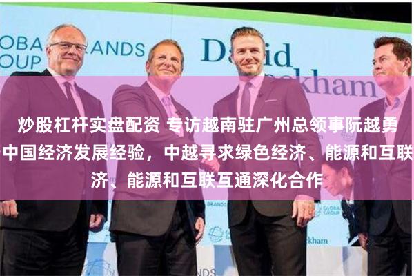 炒股杠杆实盘配资 专访越南驻广州总领事阮越勇：越南受益于中国