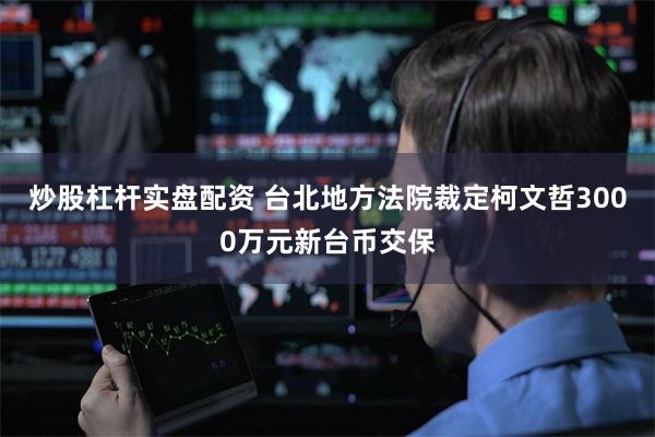 炒股杠杆实盘配资 台北地方法院裁定柯文哲3000万元新台币交