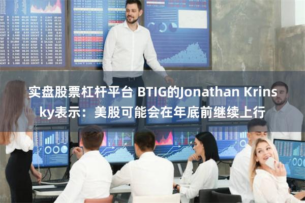 实盘股票杠杆平台 BTIG的Jonathan Krinsky