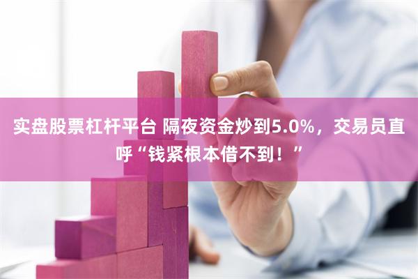实盘股票杠杆平台 隔夜资金炒到5.0%，交易员直呼“钱紧根本