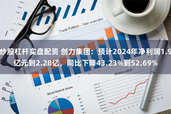 炒股杠杆实盘配资 创力集团：预计2024年净利润1.9亿元到