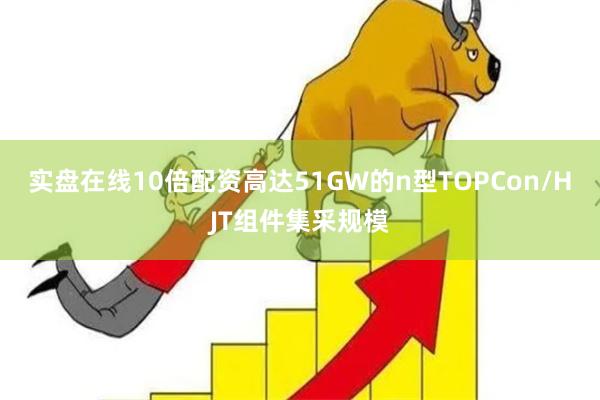 实盘在线10倍配资高达51GW的n型TOPCon/HJT组件