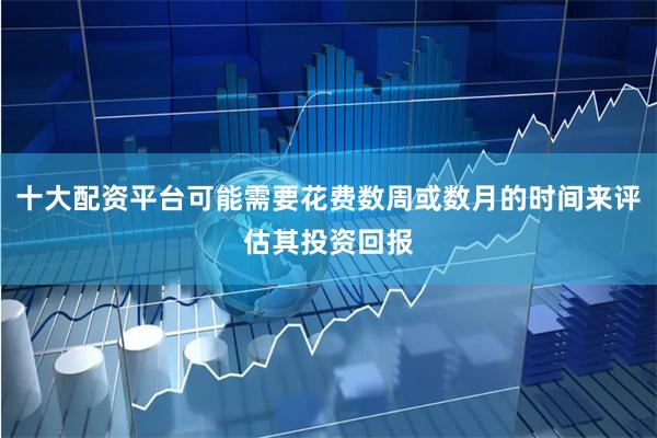 十大配资平台可能需要花费数周或数月的时间来评估其投资回报