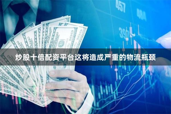 炒股十倍配资平台这将造成严重的物流瓶颈