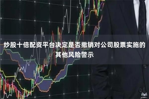 炒股十倍配资平台决定是否撤销对公司股票实施的其他风险警示