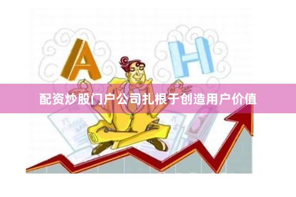 配资炒股门户公司扎根于创造用户价值