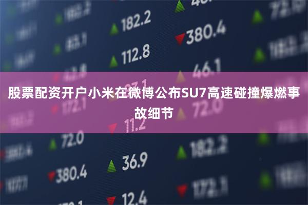 股票配资开户小米在微博公布SU7高速碰撞爆燃事故细节