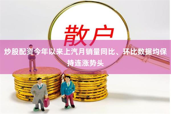 炒股配资今年以来上汽月销量同比、环比数据均保持连涨势头
