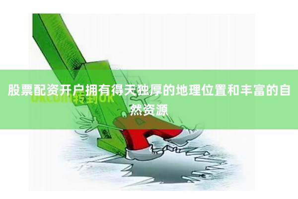 股票配资开户拥有得天独厚的地理位置和丰富的自然资源
