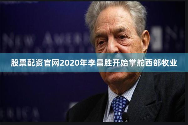 股票配资官网2020年李昌胜开始掌舵西部牧业