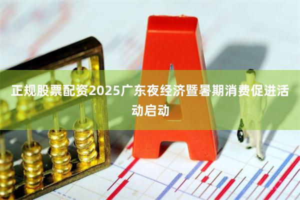 正规股票配资2025广东夜经济暨暑期消费促进活动启动