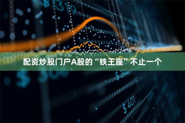 配资炒股门户 A股的“铁王座”不止一个