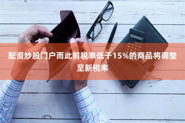 配资炒股门户而此前税率低于15%的商品将调整至新税率