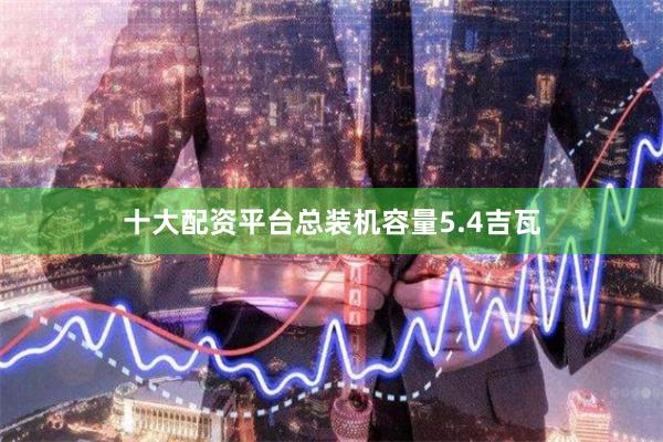 十大配资平台总装机容量5.4吉瓦