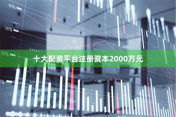 十大配资平台注册资本2000万元