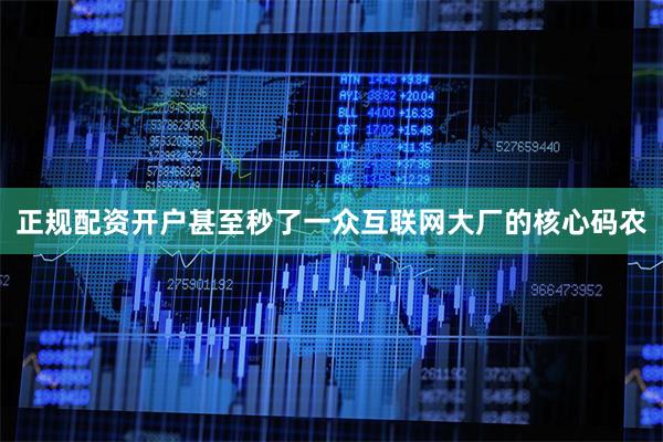 正规配资开户甚至秒了一众互联网大厂的核心码农