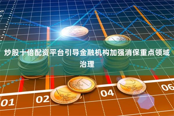 炒股十倍配资平台引导金融机构加强消保重点领域治理
