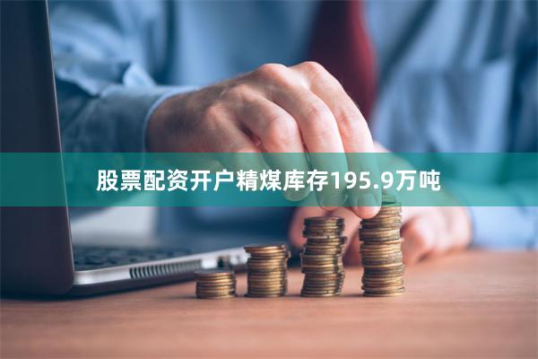 股票配资开户精煤库存195.9万吨